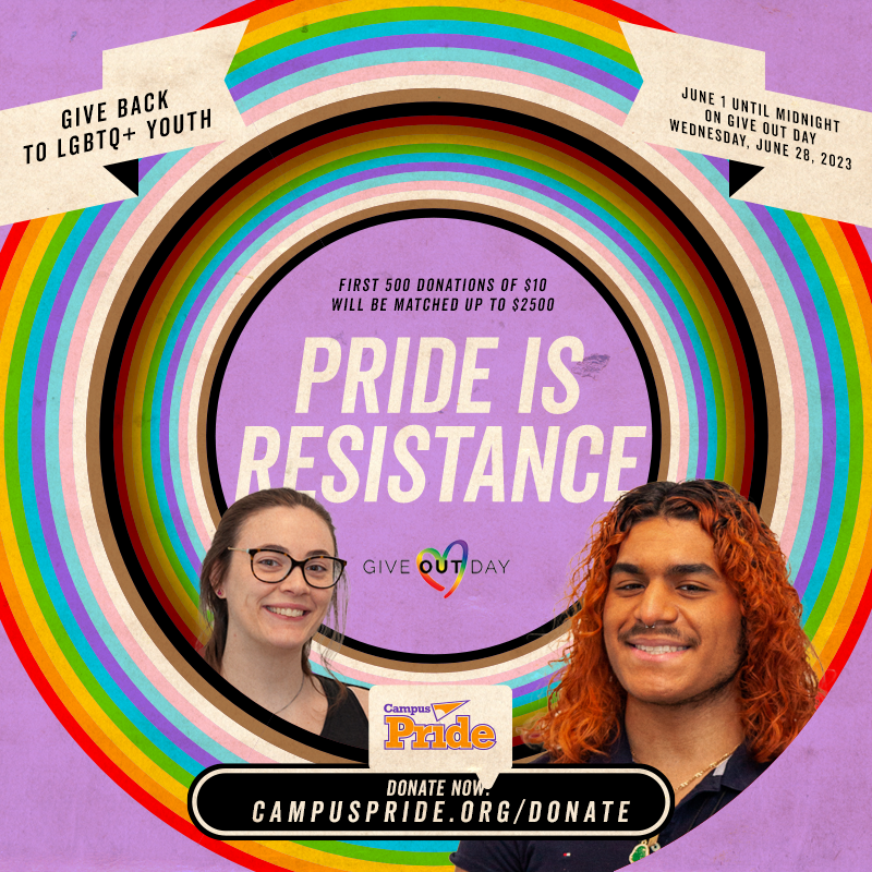 Purple square with rainbow ring and headshots of two students, with text in several places which reads: Give Back to LGBTQ+ Youth - June 1 Until Midnight on Give Out Day Wednesday, June 28, 2023 - First 500 Donations of $10 Will Be Matched up to $2500 - Pride Is Resistance - Give OUT Day - Donate now CampusPride.org/Donate