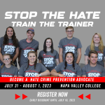 Information graphic with image of young people wearing shirts that read Stop the Hate. Image text reads Stop the Hate Train the Trainer - Become a Hate Crime Prevention Advocate - July 31-August 1, 2023 - Napa Valley College - Register Now - Early Discount Until July 16, 2023